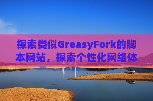 探索类似GreasyFork的脚本网站，探索个性化网络体验的更多可能性